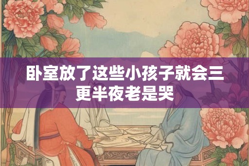 卧室放了这些小孩子就会三更半夜老是哭