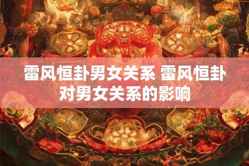 雷风恒卦男女关系 雷风恒卦对男女关系的影响