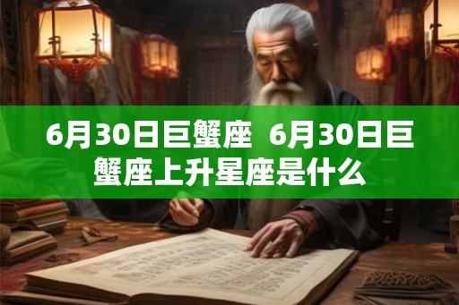 6月30日巨蟹座 6月30日巨蟹座上升星座是什么 6月30日巨蟹座 6月30日巨蟹座上升星座是什么