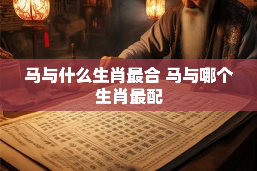 马与什么生肖最合 马与哪个生肖最配