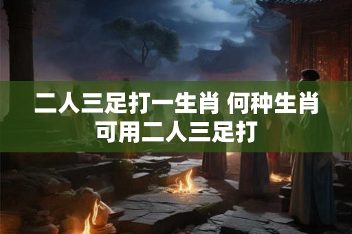 二人三足打一生肖 何种生肖可用二人三足打