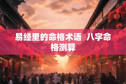 易经里的命格术语  八字命格测算