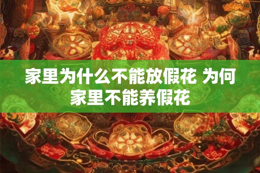 家里为什么不能放假花 为何家里不能养假花