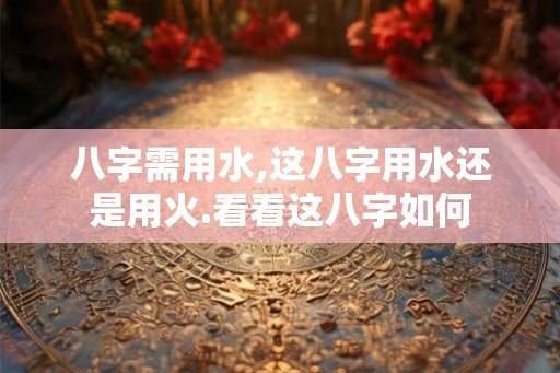 八字需用水,这八字用水还是用火.看看这八字如何