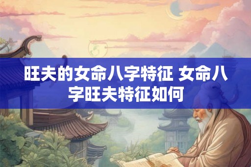 旺夫的女命八字特征 女命八字旺夫特征如何