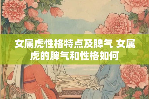女属虎性格特点及脾气 女属虎的脾气和性格如何 女属虎性格特点及脾气 女属虎的脾气和性格如何