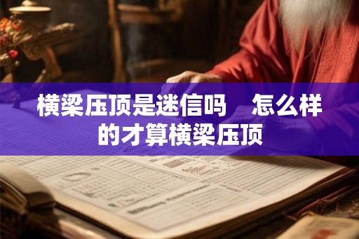 横梁压顶是迷信吗 怎么样的才算横梁压顶 横梁压顶是迷信吗 怎么样的才算横梁压顶