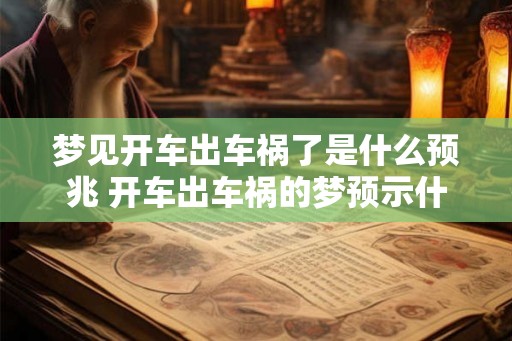 梦见开车出车祸了是什么预兆 开车出车祸的梦预示什么 梦见开车出车祸了是什么预兆 开车出车祸的梦预示什么