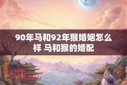 90年马和92年猴婚姻怎么样 马和猴的婚配