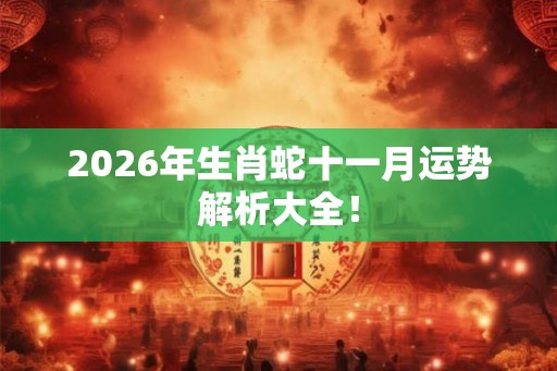 2026年生肖蛇十一月运势解析大全！