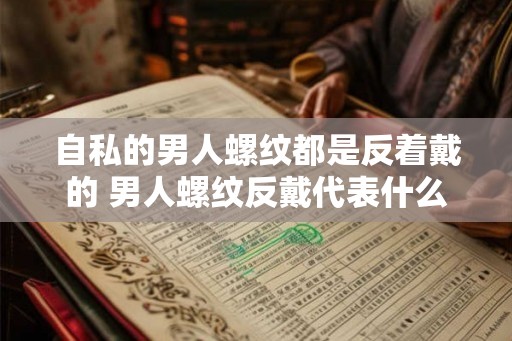 自私的男人螺纹都是反着戴的 男人螺纹反戴代表什么