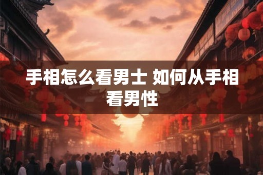 手相怎么看男士 如何从手相看男性
