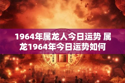 1964年属龙人今日运势 属龙1964年今日运势如何