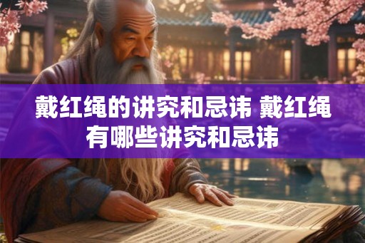 戴红绳的讲究和忌讳 戴红绳有哪些讲究和忌讳