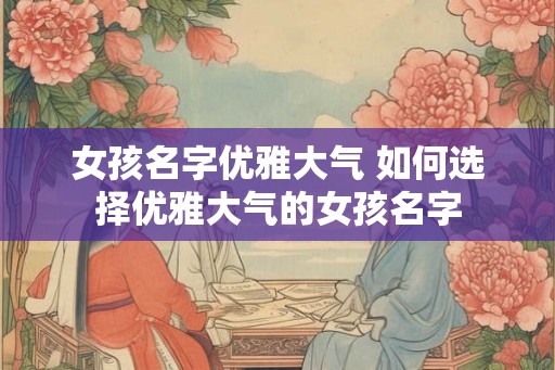 女孩名字优雅大气 如何选择优雅大气的女孩名字 女孩名字优雅大气 如何选择优雅大气的女孩名字
