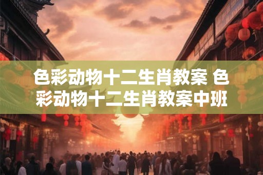 色彩动物十二生肖教案 色彩动物十二生肖教案中班