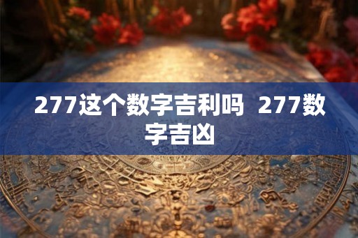 277这个数字吉利吗 277数字吉凶 277这个数字吉利吗 277数字吉凶