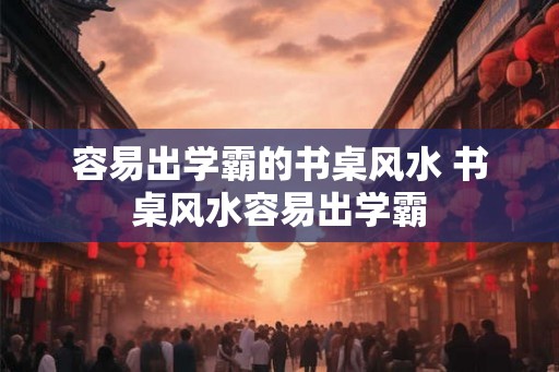 容易出学霸的书桌风水 书桌风水容易出学霸