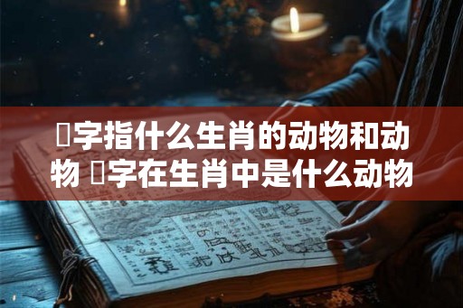 竛字指什么生肖的动物和动物 媊字在生肖中是什么动物