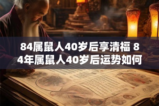 84属鼠人40岁后享清福 84年属鼠人40岁后运势如何