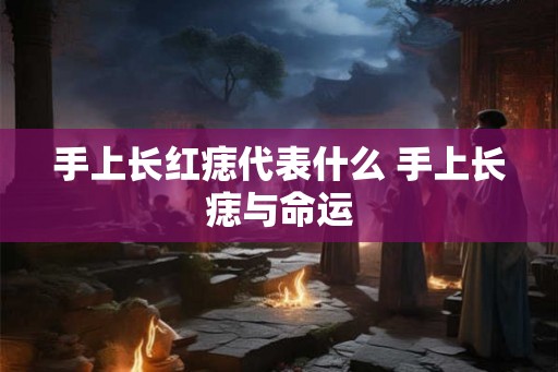 手上长红痣代表什么 手上长痣与命运