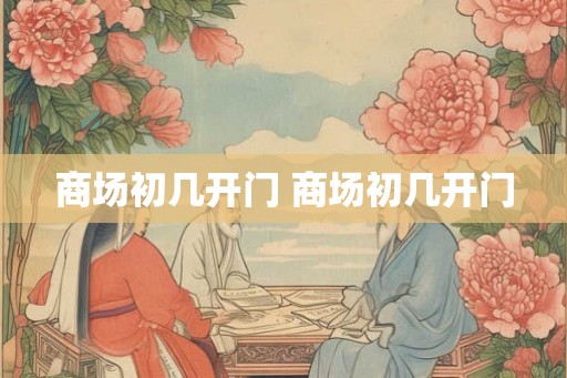 商场初几开门 商场初几开门 商场初几开门 商场初几开门