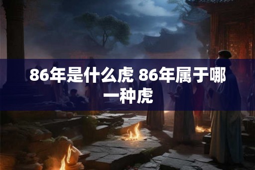 86年是什么虎 86年属于哪一种虎