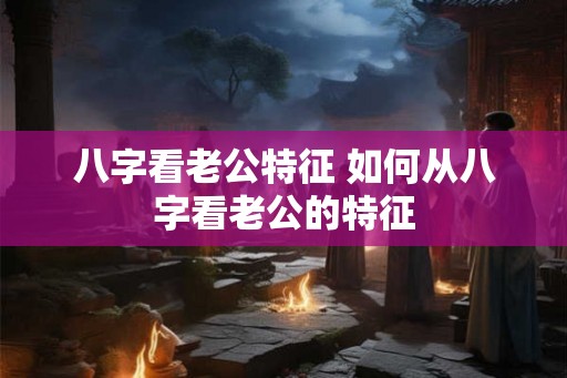 八字看老公特征 如何从八字看老公的特征
