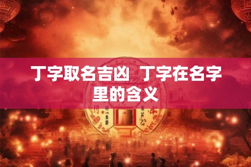 丁字取名吉凶  丁字在名字里的含义