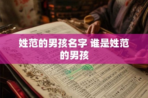 姓范的男孩名字 谁是姓范的男孩 姓范的男孩名字 谁是姓范的男孩