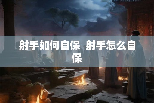 射手如何自保 射手怎么自保 射手如何自保 射手怎么自保