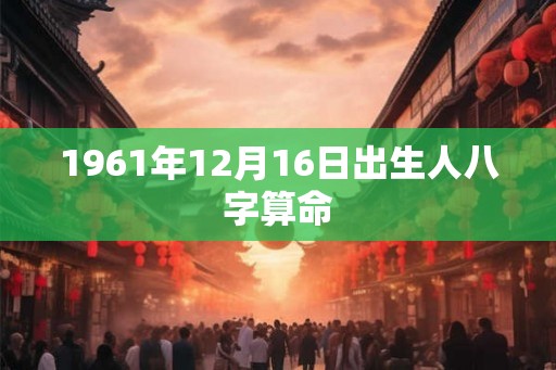 1961年12月16日出生人八字算命