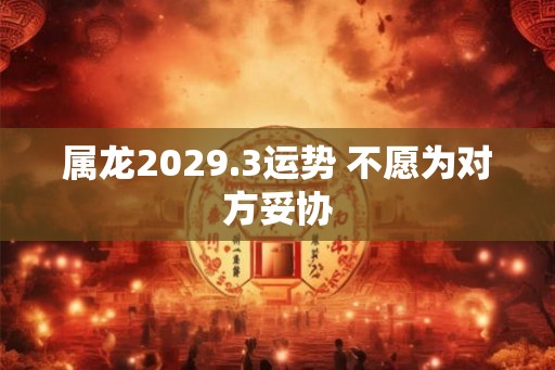 属龙2029.3运势 不愿为对方妥协