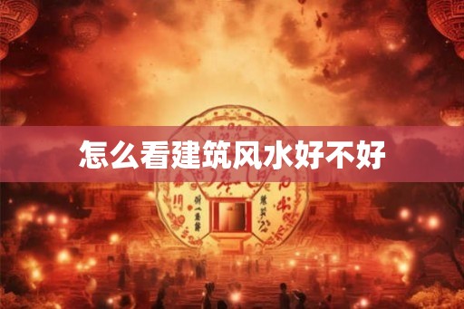 怎么看建筑风水好不好 怎么看建筑风水好不好