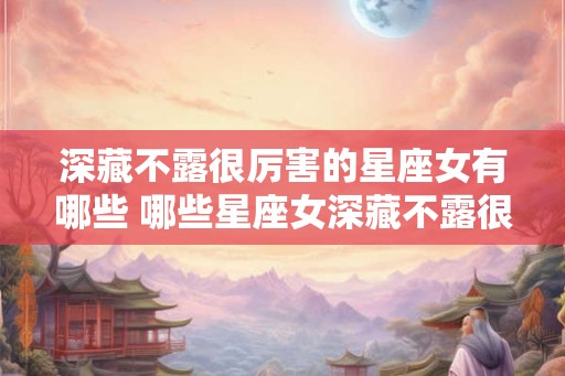 深藏不露很厉害的星座女有哪些 哪些星座女深藏不露很厉害