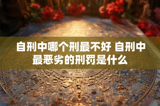 自刑中哪个刑最不好 自刑中最恶劣的刑罚是什么