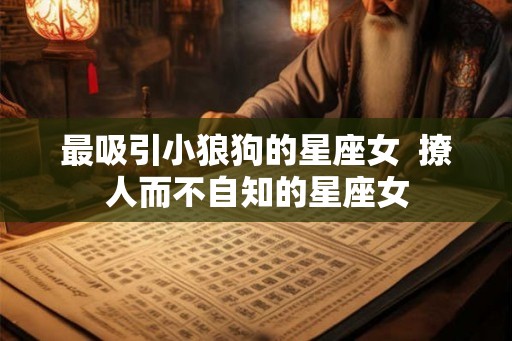最吸引小狼狗的星座女  撩人而不自知的星座女