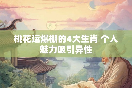 桃花运爆棚的4大生肖 个人魅力吸引异性