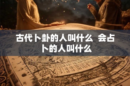 古代卜卦的人叫什么  会占卜的人叫什么