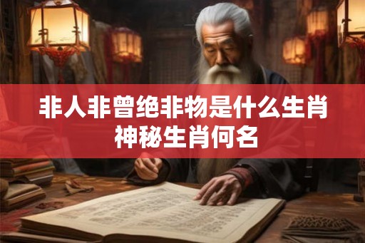 非人非曾绝非物是什么生肖 神秘生肖何名
