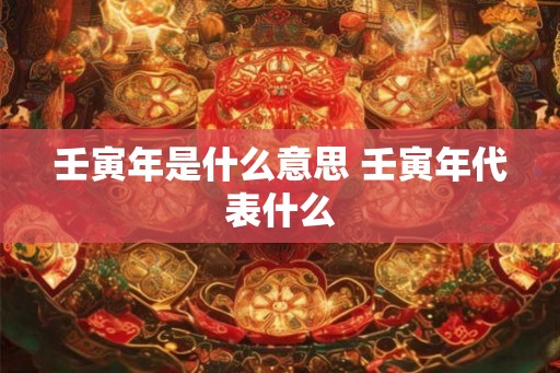 壬寅年是什么意思 壬寅年代表什么