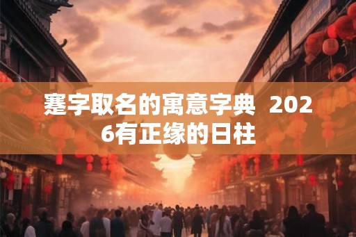 蹇字取名的寓意字典  2026有正缘的日柱