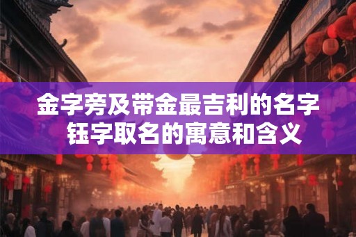 金字旁及带金最吉利的名字  钰字取名的寓意和含义