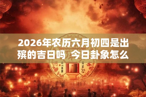 2026年农历六月初四是出殡的吉日吗  今日卦象怎么样