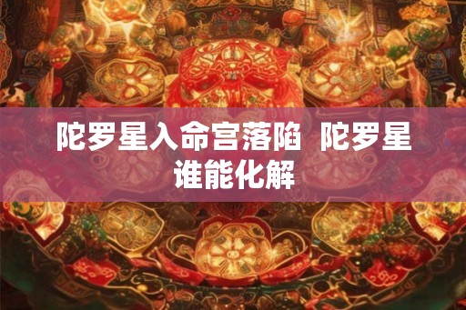 陀罗星入命宫落陷  陀罗星谁能化解