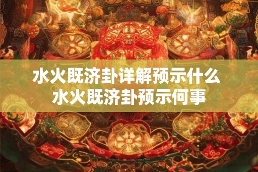 水火既济卦详解预示什么 水火既济卦预示何事