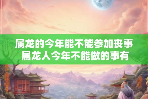 属龙的今年能不能参加丧事 属龙人今年不能做的事有哪些