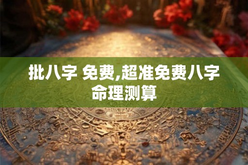 批八字 免费,超准免费八字命理测算