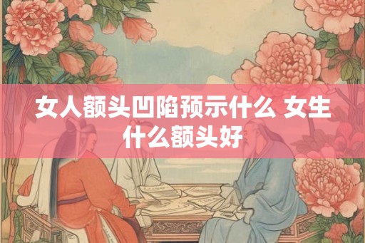 女人额头凹陷预示什么 女生什么额头好