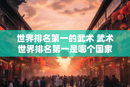 世界排名第一的武术 武术世界排名第一是哪个国家